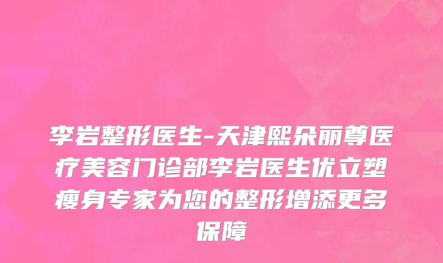 李岩整形医生-天津熙朵丽尊医疗美容门诊部李岩医生优立塑瘦身专家为您的整形增添更多保障