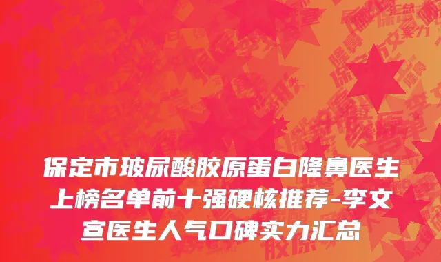 保定市玻尿酸胶原蛋白隆鼻医生上榜名单前十强硬核推荐-李文宣医生人气口碑实力汇总