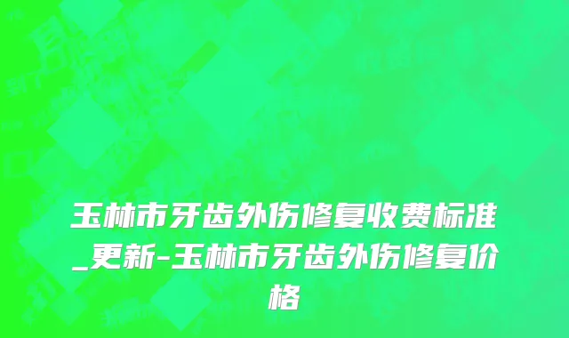 玉林市牙齿外伤修复收费标准_更新-玉林市牙齿外伤修复价格