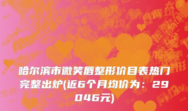 哈尔滨市微笑唇整形价目表热门完整出炉(近6个月均价为：29046元)