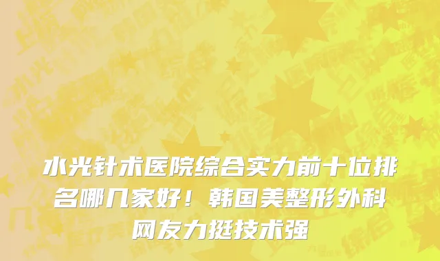 水光针术医院综合实力前十位排名哪几家好！韩国美整形外科网友力挺技术强