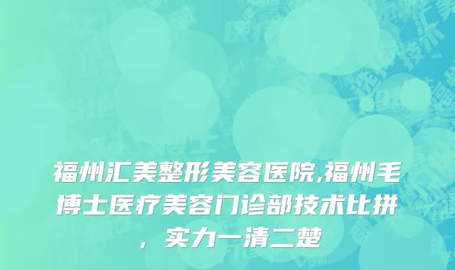 福州汇美整形美容医院,福州毛博士医疗美容门诊部技术比拼，实力一清二楚
