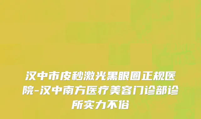 汉中市皮秒激光黑眼圈正规医院-汉中南方医疗美容门诊部诊所实力不俗