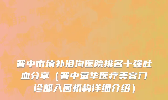 晋中市填补泪沟医院排名十强吐血分享（晋中莺华医疗美容门诊部入围机构详细介绍）