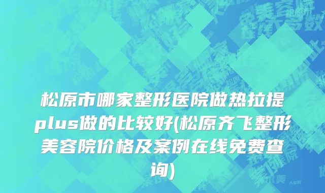 松原市哪家整形医院做热拉提plus做的比较好(松原齐飞整形美容院价格及案例在线免费查询)