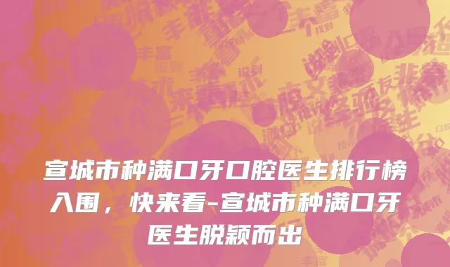 宣城市种满口牙口腔医生排行榜入围，快来看-宣城市种满口牙医生脱颖而出