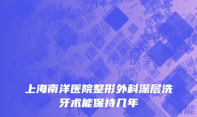上海南洋医院整形外科深层洗牙术能保持几年