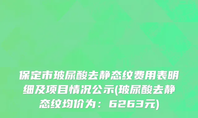保定市玻尿酸去静态纹费用表明细及项目情况公示(玻尿酸去静态纹均价为：6263元)