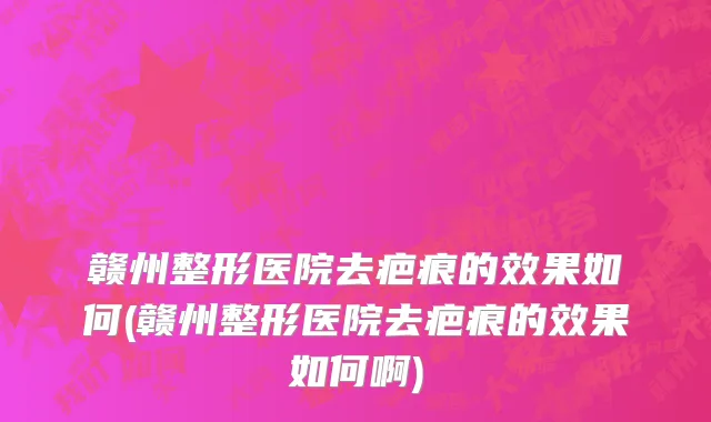 赣州整形医院去疤痕的效果如何(赣州整形医院去疤痕的效果如何啊)