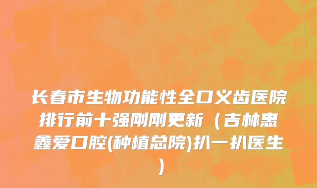 长春市生物功能性全口义齿医院排行前十强刚刚更新（吉林惠鑫爱口腔(种植总院)扒一扒医生）