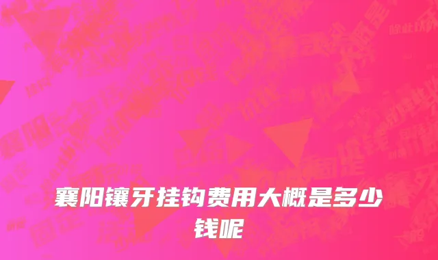 襄阳镶牙挂钩费用大概是多少钱呢