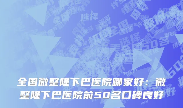 全国微整隆下巴医院哪家好：微整隆下巴医院前50名口碑良好