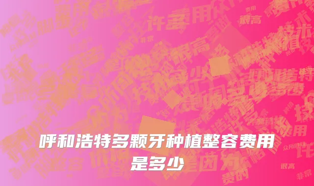 呼和浩特多颗牙种植整容费用是多少