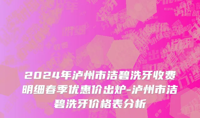 2024年泸州市洁碧洗牙收费明细春季优惠价出炉-泸州市洁碧洗牙价格表分析