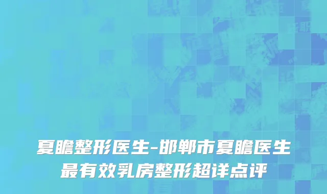 夏瞻整形医生-邯郸市夏瞻医生最有效乳房整形超详点评