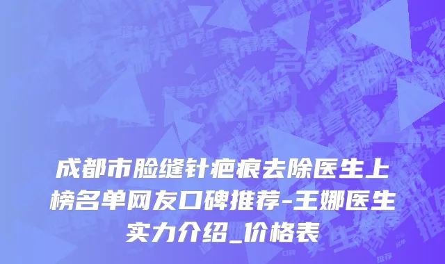 成都市脸缝针疤痕去除医生上榜名单网友口碑推荐-王娜医生实力介绍_价格表