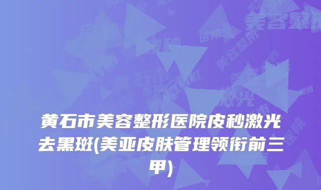 黄石市美容整形医院皮秒激光去黑斑(美亚皮肤管理领衔前三甲)