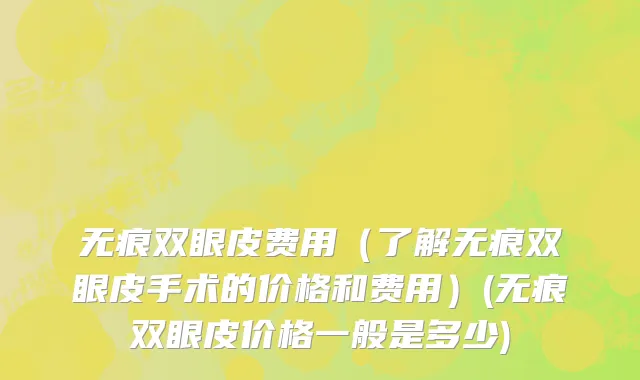 无痕双眼皮费用（了解无痕双眼皮手术的价格和费用）(无痕双眼皮价格一般是多少)