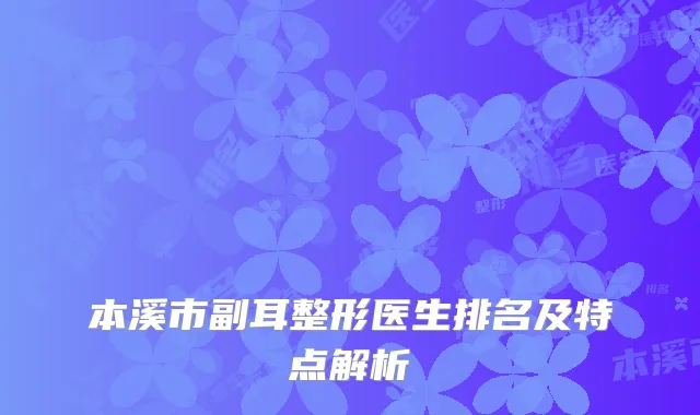 本溪市副耳整形医生排名及特点解析