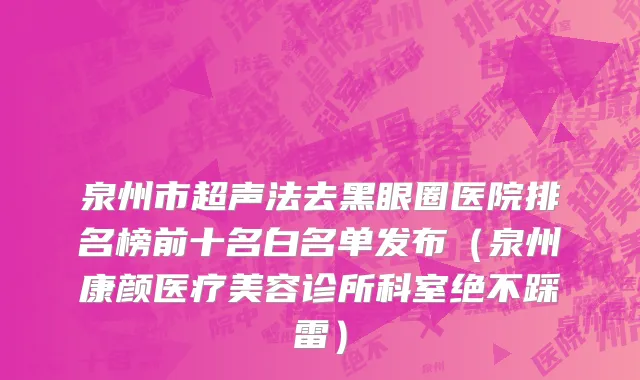 泉州市超声法去黑眼圈医院排名榜前十名白名单发布（泉州康颜医疗美容诊所科室绝不踩雷）