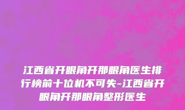 江西省开眼角开那眼角医生排行榜前十位机不可失-江西省开眼角开那眼角整形医生