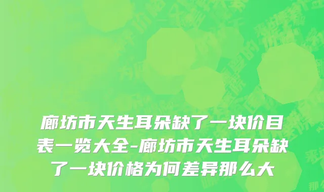 廊坊市天生耳朵缺了一块价目表一览大全-廊坊市天生耳朵缺了一块价格为何差异那么大