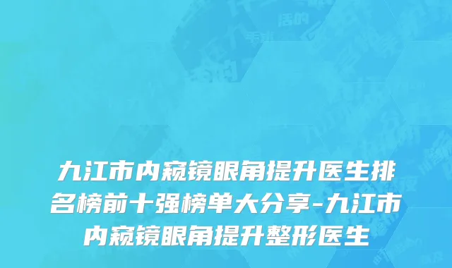 九江市内窥镜眼角提升医生排名榜前十强榜单大分享-九江市内窥镜眼角提升整形医生