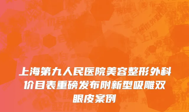 上海第九人民医院美容整形外科价目表重磅发布附新型吸雕双眼皮案例