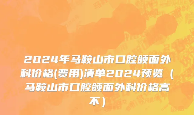 2024年马鞍山市口腔颌面外科价格(费用)清单2024预览（马鞍山市口腔颌面外科价格高不）