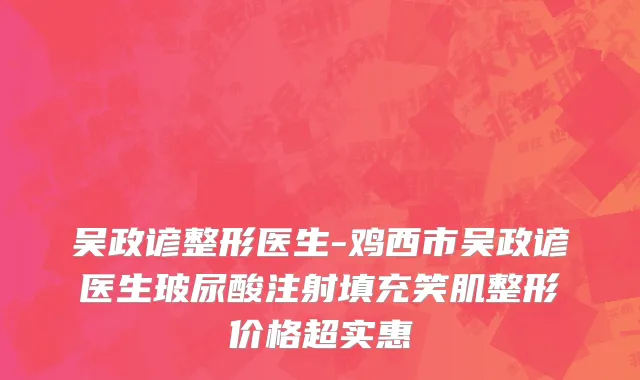 吴政谚整形医生-鸡西市吴政谚医生玻尿酸注射填充笑肌整形价格超实惠