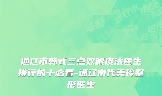 通辽市韩式三点双眼皮法医生排行前十必看-通辽市代美玲整形医生