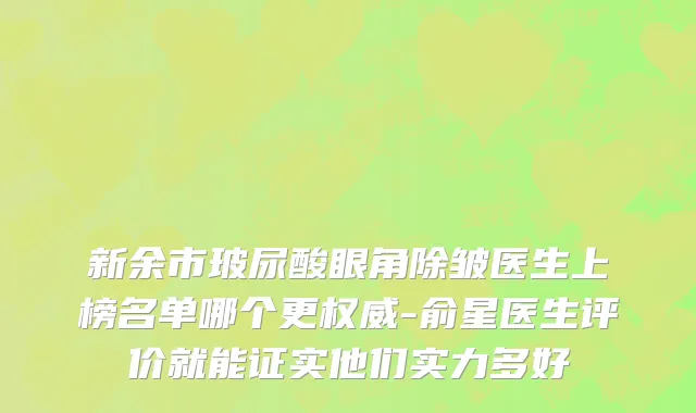新余市玻尿酸眼角除皱医生上榜名单哪个更权威-俞星医生评价就能证实他们实力多好