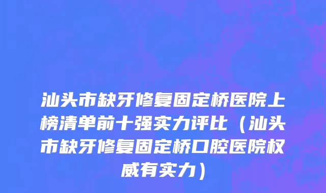 汕头市缺牙修复固定桥医院上榜清单前十强实力评比（汕头市缺牙修复固定桥口腔医院权威有实力）