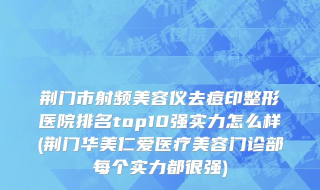 荆门市射频美容仪去痘印整形医院排名top10强实力怎么样(荆门华美仁爱医疗美容门诊部每个实力都很强)