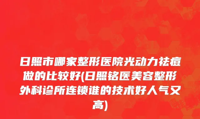 日照市哪家整形医院光动力祛痘做的比较好(日照铭医美容整形外科诊所连锁谁的技术好人气又高)