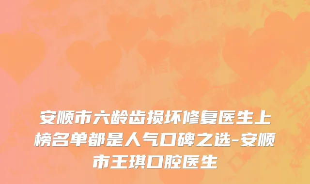 安顺市六龄齿损坏修复医生上榜名单都是人气口碑之选-安顺市王琪口腔医生