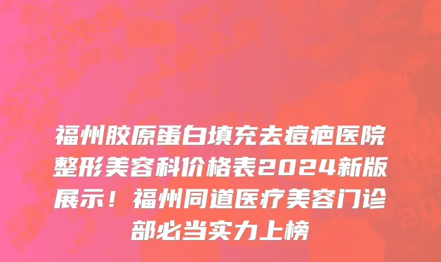 福州胶原蛋白填充去痘疤医院整形美容科价格表2024新版展示！福州同道医疗美容门诊部必当实力上榜
