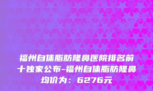 福州自体脂肪隆鼻医院排名前十独家公布-福州自体脂肪隆鼻均价为:6276元