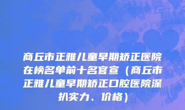 商丘市正雅儿童早期矫正医院在榜名单前十名官宣（商丘市正雅儿童早期矫正口腔医院深扒实力、价格）