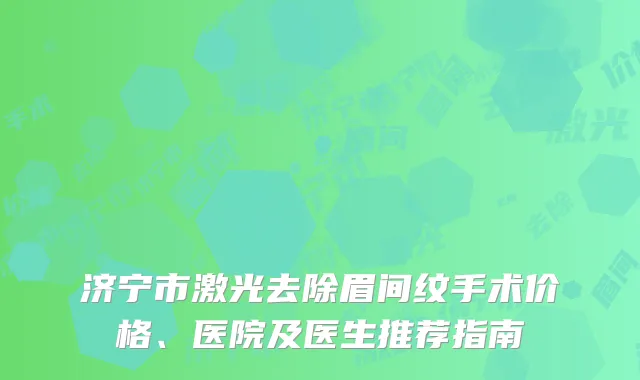济宁市激光去除眉间纹手术价格、医院及医生推荐指南