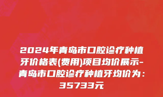2024年青岛市口腔诊疗种植牙价格表(费用)项目均价展示-青岛市口腔诊疗种植牙均价为：35733元