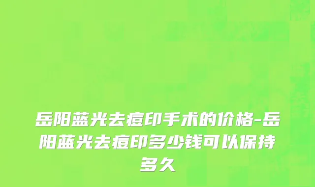 岳阳蓝光去痘印手术的价格-岳阳蓝光去痘印多少钱可以保持多久