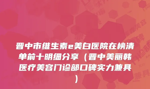 晋中市维生素e美白医院在榜清单前十明细分享（晋中美丽韩医疗美容门诊部口碑实力兼具）