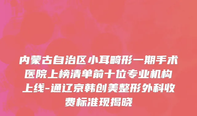 内蒙古自治区小耳畸形一期手术医院上榜清单前十位专业机构上线-通辽京韩创美整形外科收费标准现揭晓