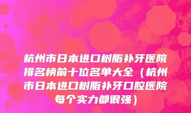 杭州市日本进口树脂补牙医院排名榜前十位名单大全（杭州市日本进口树脂补牙口腔医院每个实力都很强）