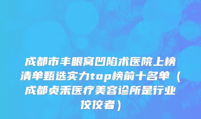 成都市丰眼窝凹陷术医院上榜清单甄选实力top榜前十名单（成都贞禾医疗美容诊所是行业佼佼者）