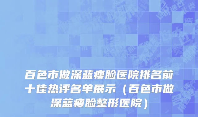 百色市做深蓝瘦脸医院排名前十佳热评名单展示（百色市做深蓝瘦脸整形医院）
