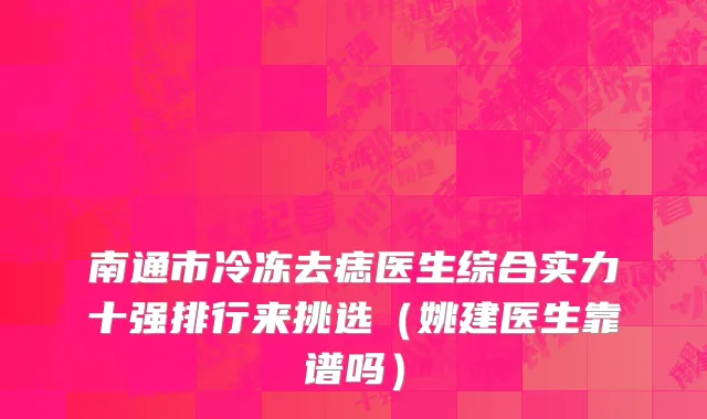 南通市冷冻去痣医生综合实力十强排行来挑选（姚建医生靠谱吗）
