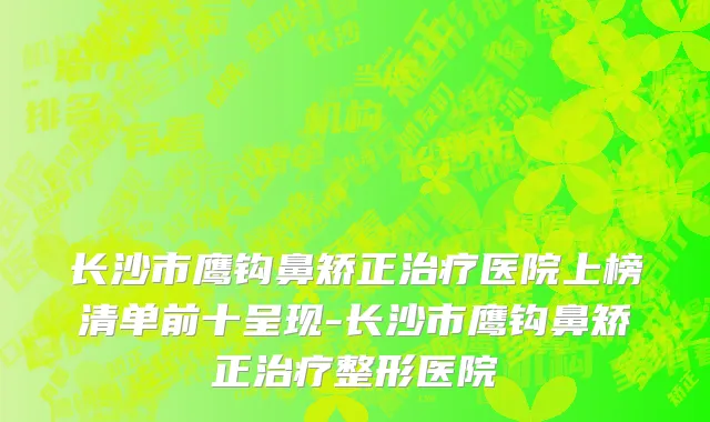 长沙市鹰钩鼻矫正治疗医院上榜清单前十呈现-长沙市鹰钩鼻矫正治疗整形医院