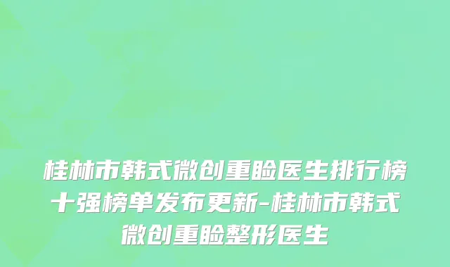 桂林市韩式微创重睑医生排行榜十强榜单发布更新-桂林市韩式微创重睑整形医生